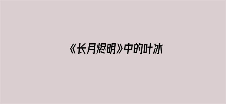 《长月烬明》中的叶冰裳是无辜吗？